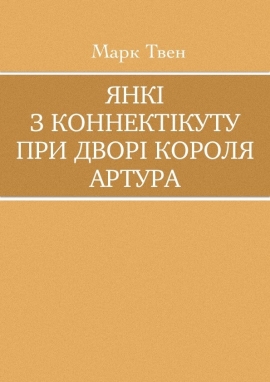 Янкі з Коннектікуту при дворі Короля Артура, Марк Твен - Читати Книгу (читати книги) 📘 Онлайн Українською Мовою 💙💛 Безкоштовно. Скачати книги у форматі PDF, EPUB, FB2 українською